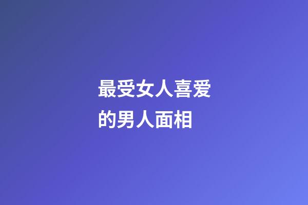 最受女人喜爱的男人面相