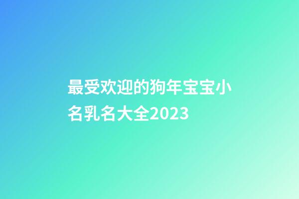 最受欢迎的狗年宝宝小名乳名大全2023