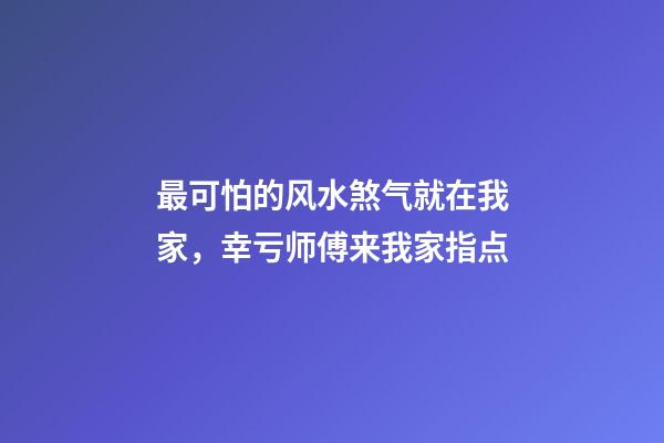 最可怕的风水煞气就在我家，幸亏师傅来我家指点