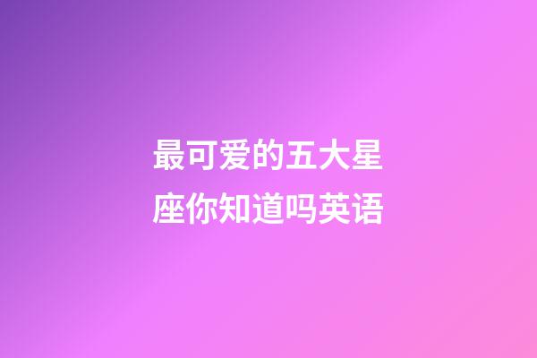 最可爱的五大星座你知道吗英语-第1张-星座运势-玄机派