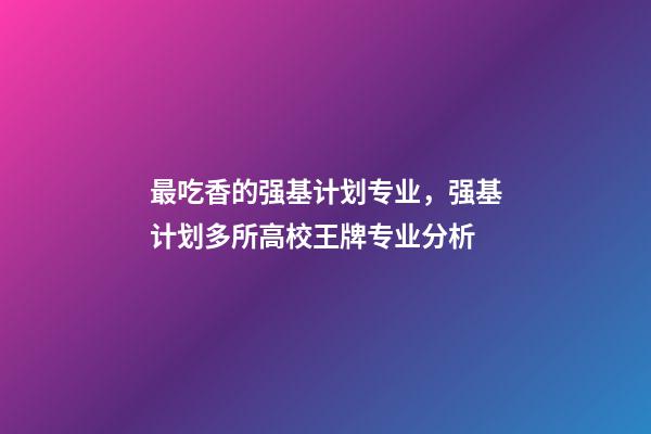 最吃香的强基计划专业，强基计划多所高校王牌专业分析-第1张-观点-玄机派