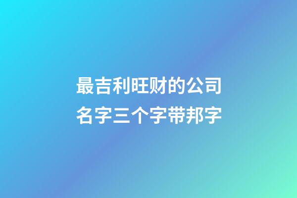 最吉利旺财的公司名字三个字带邦字-第1张-公司起名-玄机派