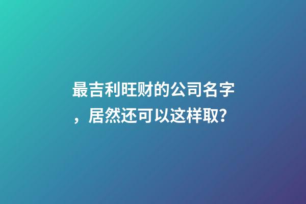 最吉利旺财的公司名字，居然还可以这样取？-第1张-公司起名-玄机派
