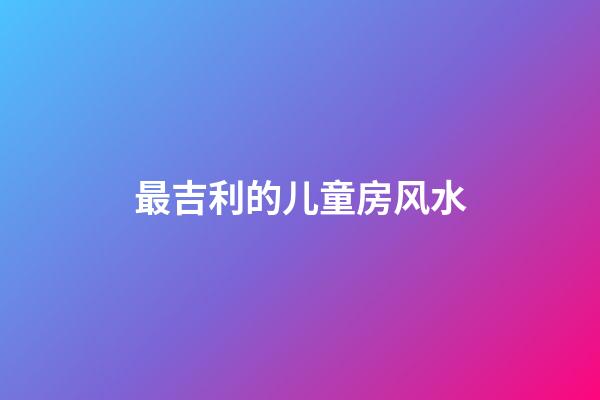 最吉利的儿童房风水