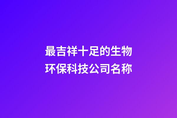 最吉祥十足的生物环保科技公司名称-第1张-公司起名-玄机派