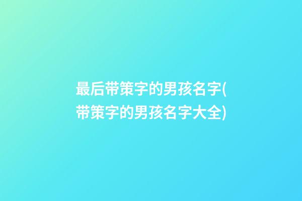 最后带策字的男孩名字(带策字的男孩名字大全)