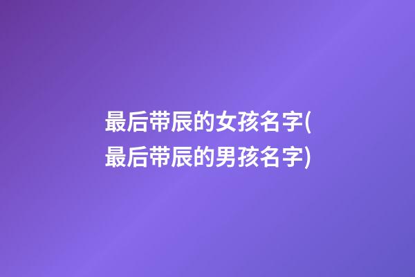最后带辰的女孩名字(最后带辰的男孩名字)