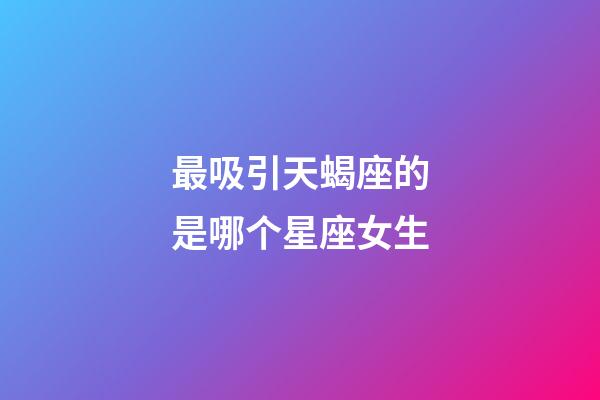 最吸引天蝎座的是哪个星座女生-第1张-星座运势-玄机派