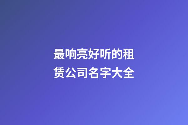 最响亮好听的租赁公司名字大全