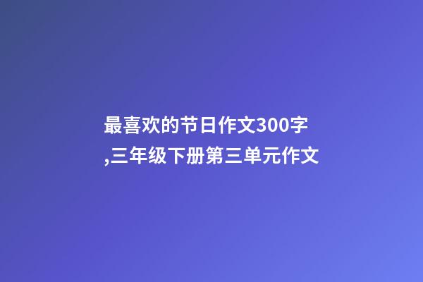 最喜欢的节日作文300字,三年级下册第三单元作文-第1张-观点-玄机派