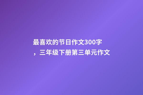 最喜欢的节日作文300字，三年级下册第三单元作文-第1张-观点-玄机派