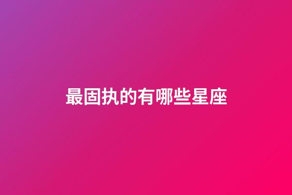 最固执的有哪些星座-第1张-星座运势-玄机派