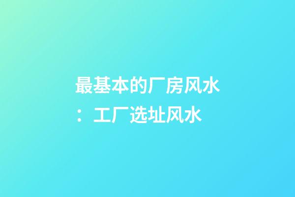 最基本的厂房风水：工厂选址风水