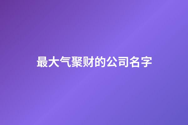 最大气聚财的公司名字-第1张-公司起名-玄机派