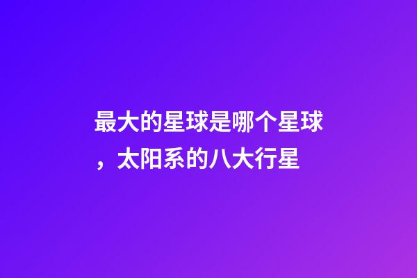 最大的星球是哪个星球，太阳系的八大行星-第1张-观点-玄机派