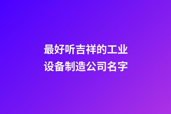 最好听吉祥的工业设备制造公司名字-第1张-公司起名-玄机派