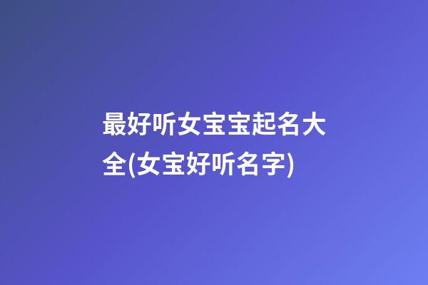 最好听女宝宝起名大全(女宝好听名字)
