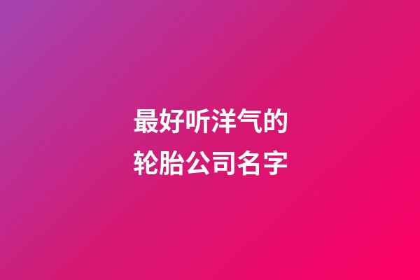 最好听洋气的轮胎公司名字-第1张-公司起名-玄机派