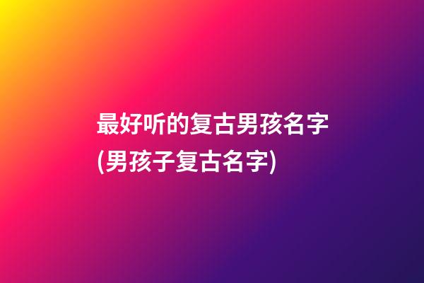 最好听的复古男孩名字(男孩子复古名字)