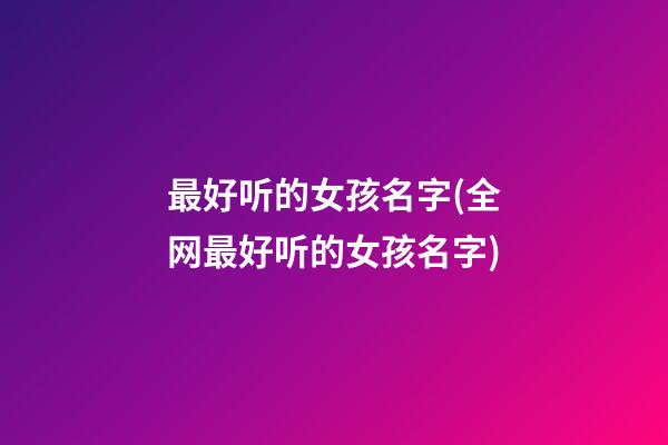 最好听的女孩名字(全网最好听的女孩名字)