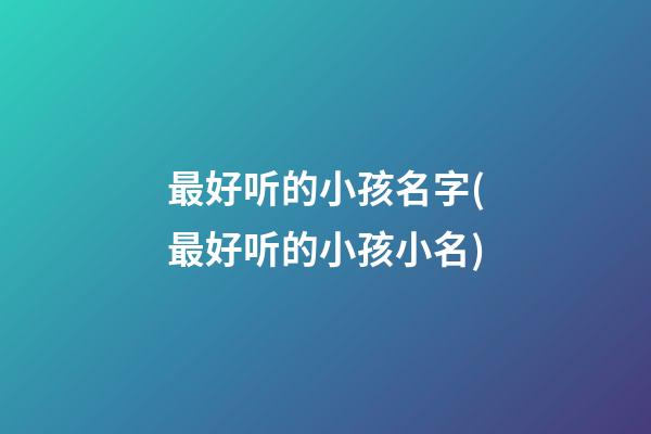 最好听的小孩名字(最好听的小孩小名)