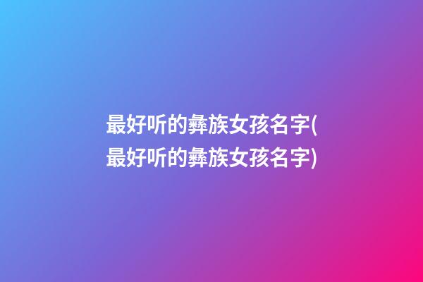 最好听的彝族女孩名字(最好听的彝族女孩名字)