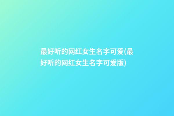 最好听的网红女生名字可爱(最好听的网红女生名字可爱版)