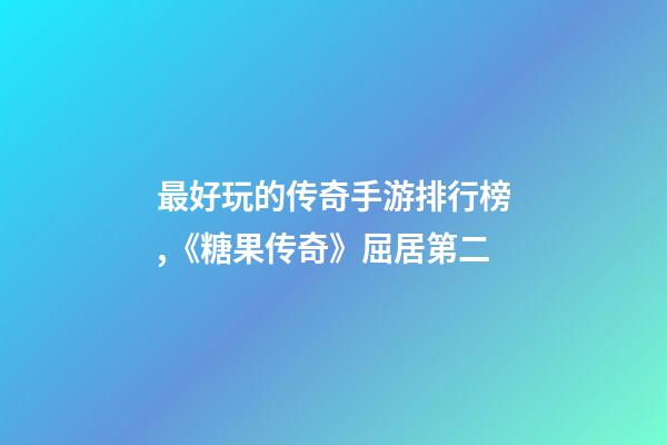 最好玩的传奇手游排行榜,《糖果传奇》屈居第二-第1张-观点-玄机派