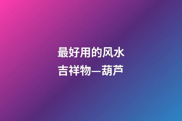 最好用的风水吉祥物—葫芦