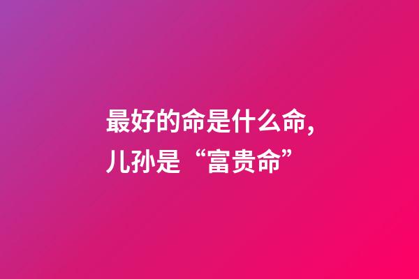 最好的命是什么命,儿孙是“富贵命”-第1张-观点-玄机派