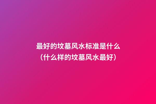 最好的坟墓风水标准是什么（什么样的坟墓风水最好）