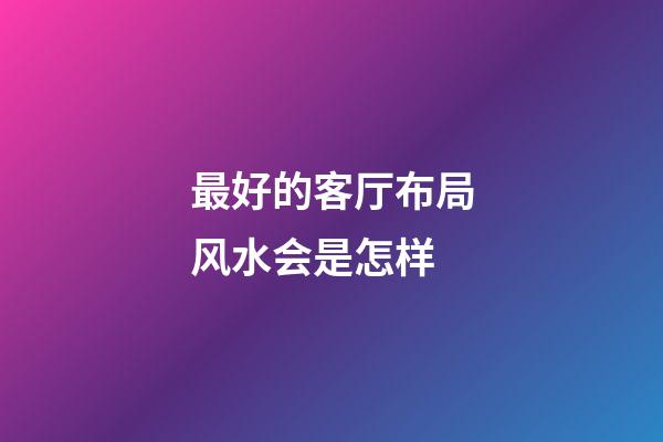 最好的客厅布局风水会是怎样