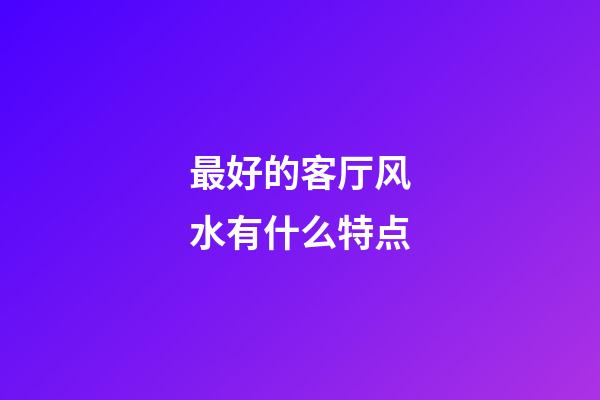 最好的客厅风水有什么特点