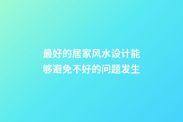 最好的居家风水设计能够避免不好的问题发生