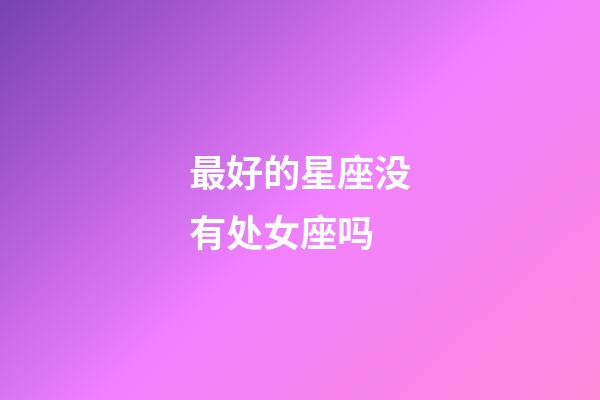 最好的星座没有处女座吗-第1张-星座运势-玄机派