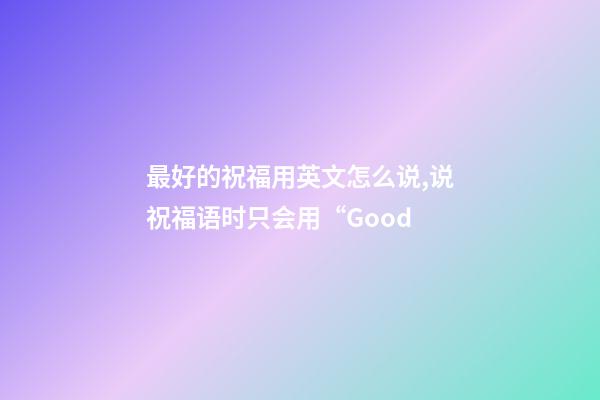 最好的祝福用英文怎么说,说祝福语时只会用“Good-第1张-观点-玄机派