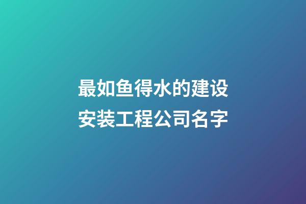 最如鱼得水的建设安装工程公司名字-第1张-公司起名-玄机派