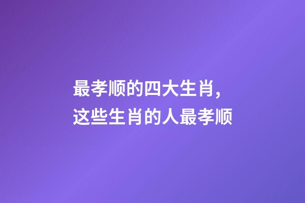 最孝顺的四大生肖,这些生肖的人最孝顺-第1张-观点-玄机派