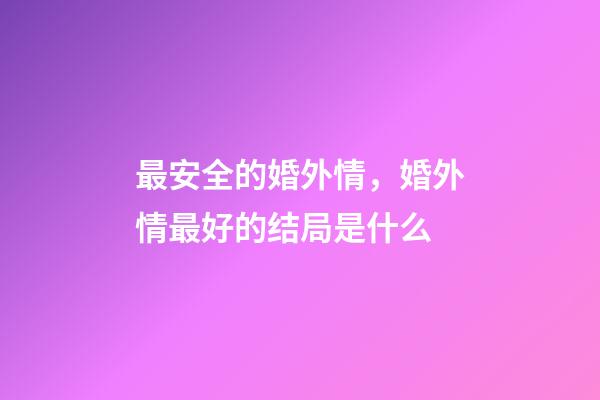 最安全的婚外情，婚外情最好的结局是什么-第1张-观点-玄机派