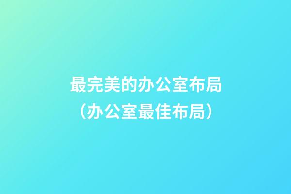 最完美的办公室布局（办公室最佳布局）