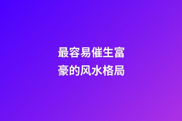 最容易催生富豪的风水格局