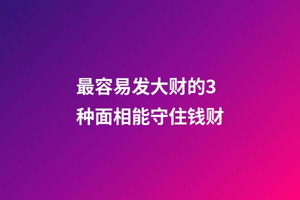 最容易发大财的3种面相能守住钱财
