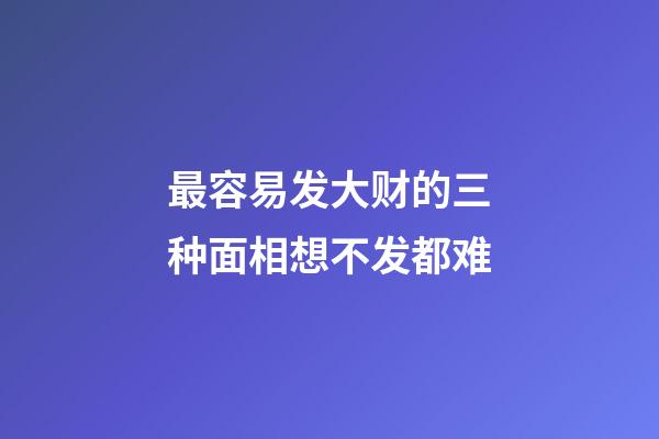最容易发大财的三种面相想不发都难