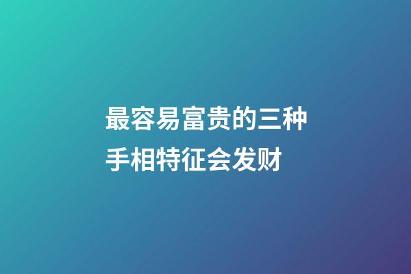 最容易富贵的三种手相特征会发财
