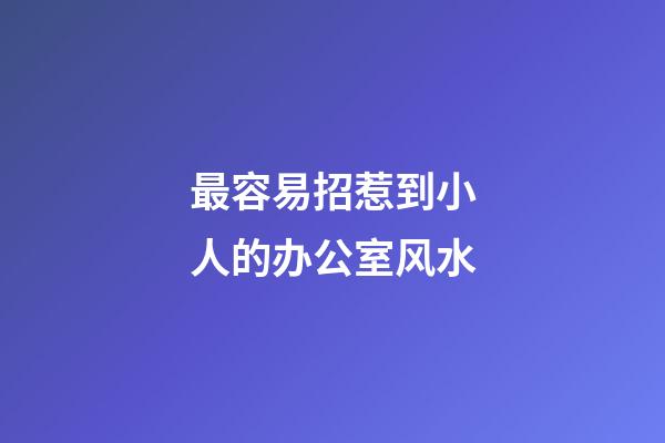 最容易招惹到小人的办公室风水