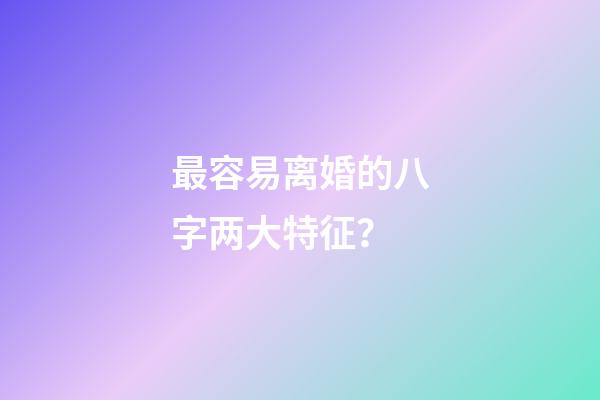 最容易离婚的八字两大特征？