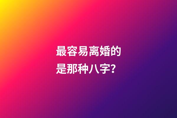 最容易离婚的是那种八字？