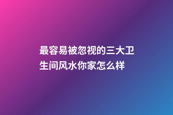 最容易被忽视的三大卫生间风水你家怎么样