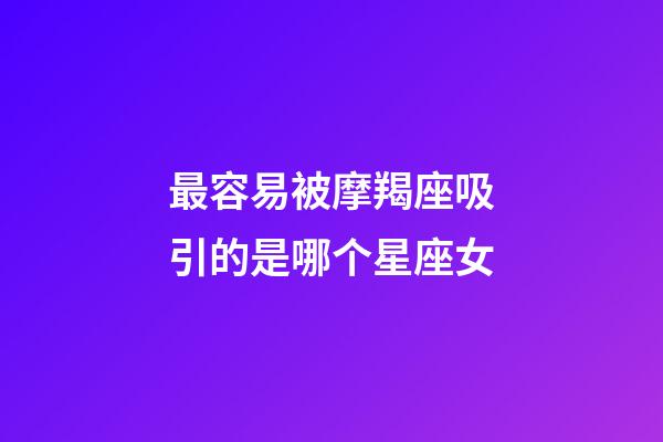 最容易被摩羯座吸引的是哪个星座女-第1张-星座运势-玄机派