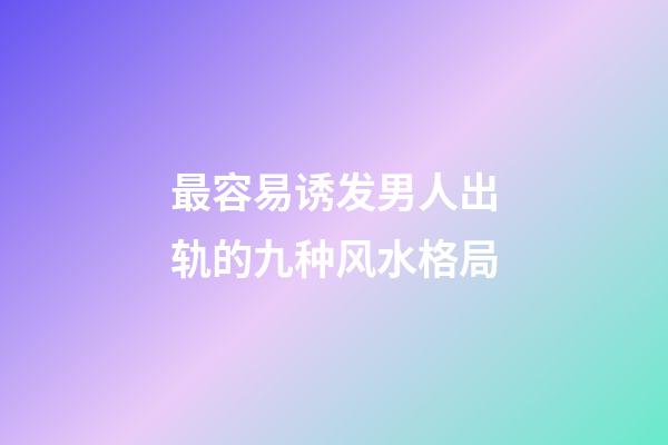最容易诱发男人出轨的九种风水格局